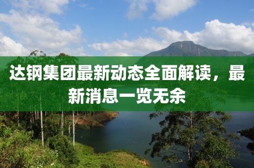 達(dá)鋼集團(tuán)最新動(dòng)態(tài)全面解讀，最新消息一覽無(wú)余