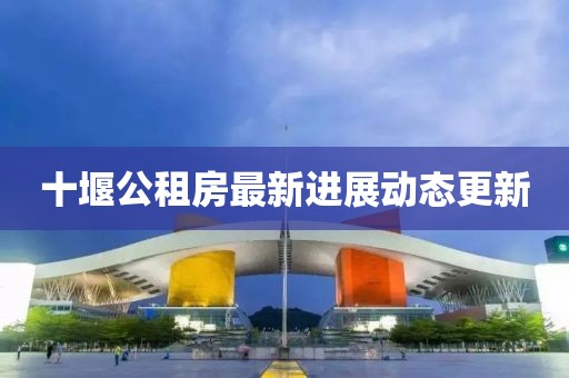 十堰公租房最新進(jìn)展動(dòng)態(tài)更新