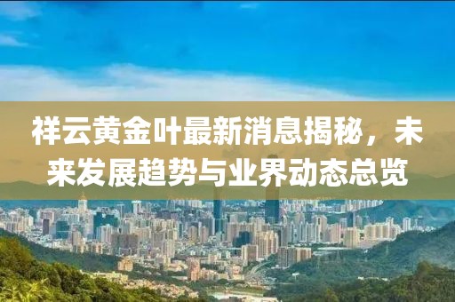 祥云黃金葉最新消息揭秘，未來發(fā)展趨勢與業(yè)界動態(tài)總覽
