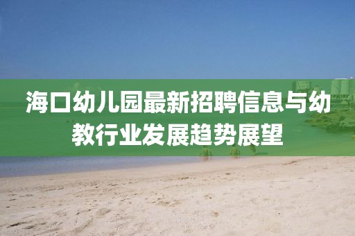 海口幼兒園最新招聘信息與幼教行業(yè)發(fā)展趨勢(shì)展望