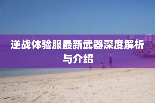 逆戰(zhàn)體驗(yàn)服最新武器深度解析與介紹