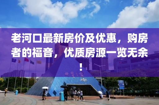 老河口最新房價及優(yōu)惠，購房者的福音，優(yōu)質(zhì)房源一覽無余！