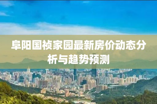 阜陽國禎家園最新房價動態(tài)分析與趨勢預測