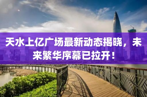 天水上億廣場(chǎng)最新動(dòng)態(tài)揭曉，未來繁華序幕已拉開！