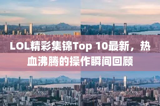 LOL精彩集錦Top 10最新，熱血沸騰的操作瞬間回顧