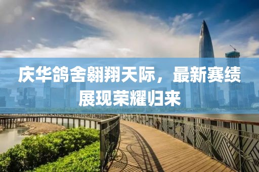 慶華鴿舍翱翔天際，最新賽績展現(xiàn)榮耀歸來