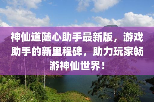 神仙道隨心助手最新版，游戲助手的新里程碑，助力玩家暢游神仙世界！