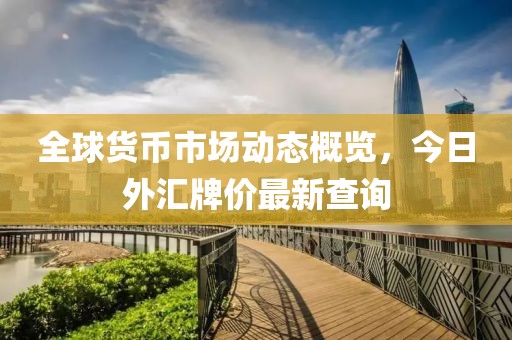 全球貨幣市場動態(tài)概覽，今日外匯牌價最新查詢
