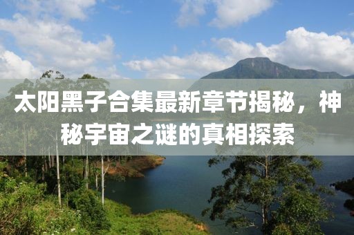太陽黑子合集最新章節(jié)揭秘，神秘宇宙之謎的真相探索