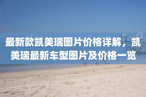 最新款凱美瑞圖片價格詳解，凱美瑞最新車型圖片及價格一覽