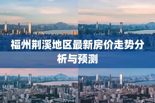 福州荊溪地區(qū)最新房?jī)r(jià)走勢(shì)分析與預(yù)測(cè)