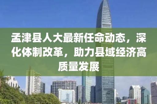 孟津縣人大最新任命動(dòng)態(tài)，深化體制改革，助力縣域經(jīng)濟(jì)高質(zhì)量發(fā)展