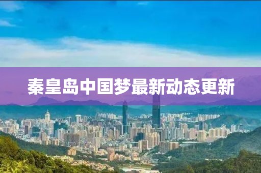 秦皇島中國(guó)夢(mèng)最新動(dòng)態(tài)更新