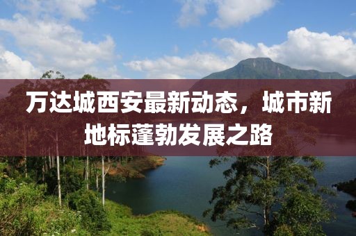 萬達(dá)城西安最新動(dòng)態(tài)，城市新地標(biāo)蓬勃發(fā)展之路