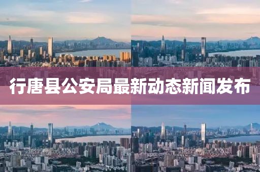 行唐縣公安局最新動態(tài)新聞發(fā)布