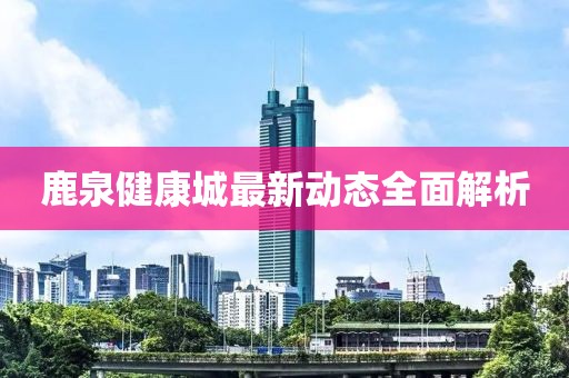 鹿泉健康城最新動態(tài)全面解析