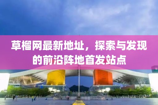 草榴網最新地址，探索與發(fā)現的前沿陣地首發(fā)站點