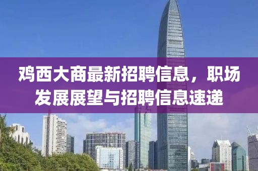 雞西大商最新招聘信息，職場(chǎng)發(fā)展展望與招聘信息速遞