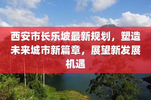 西安市長樂坡最新規(guī)劃，塑造未來城市新篇章，展望新發(fā)展機遇