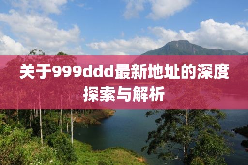 關(guān)于999ddd最新地址的深度探索與解析