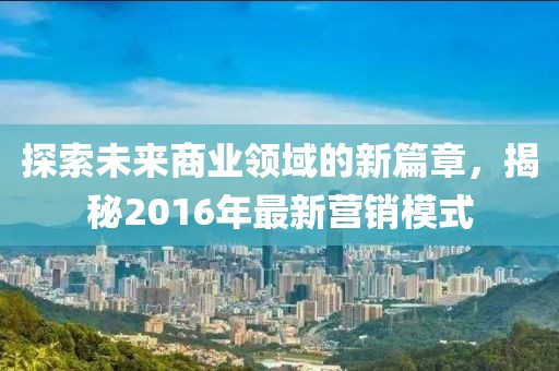 探索未來商業(yè)領(lǐng)域的新篇章，揭秘2016年最新營銷模式