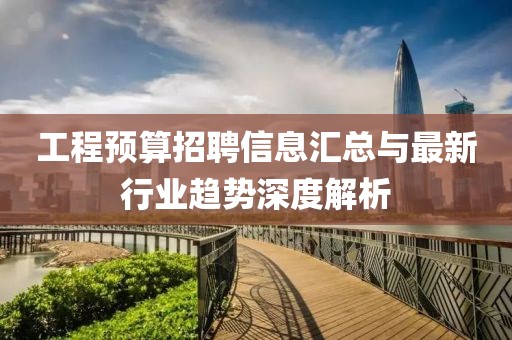工程預(yù)算招聘信息匯總與最新行業(yè)趨勢深度解析