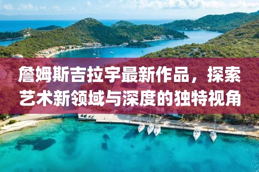 詹姆斯吉拉宇最新作品，探索藝術新領域與深度的獨特視角
