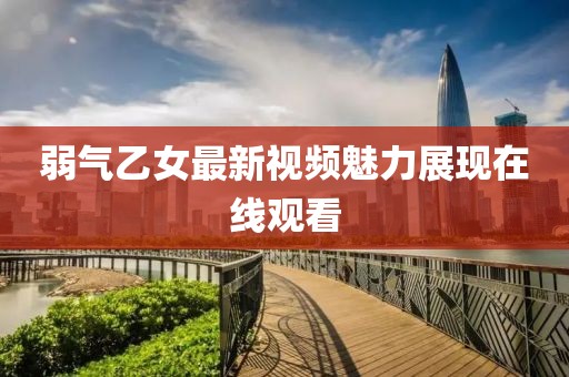 弱氣乙女最新視頻魅力展現(xiàn)在線觀看
