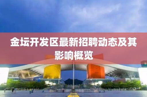 金壇開發(fā)區(qū)最新招聘動(dòng)態(tài)及其影響概覽