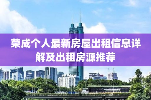 榮成個(gè)人最新房屋出租信息詳解及出租房源推薦