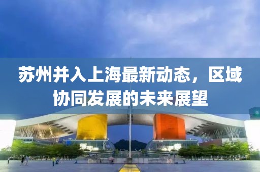 蘇州并入上海最新動(dòng)態(tài)，區(qū)域協(xié)同發(fā)展的未來展望