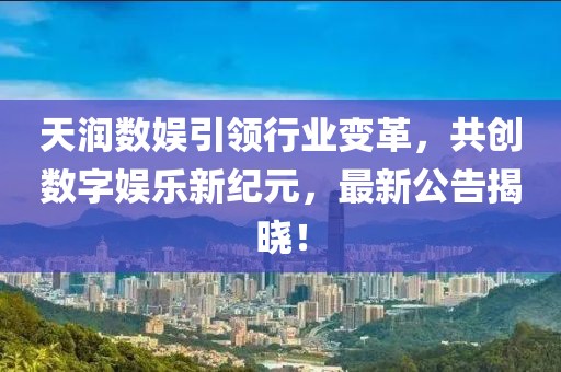 天潤(rùn)數(shù)娛引領(lǐng)行業(yè)變革，共創(chuàng)數(shù)字娛樂(lè)新紀(jì)元，最新公告揭曉！