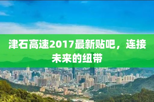 津石高速2017最新貼吧，連接未來的紐帶