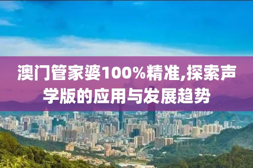 澳門管家婆100%精準(zhǔn),探索聲學(xué)版的應(yīng)用與發(fā)展趨勢