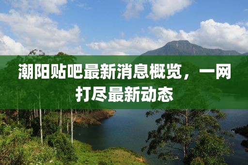 潮陽貼吧最新消息概覽，一網打盡最新動態(tài)