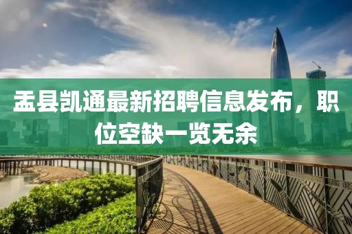 盂縣凱通最新招聘信息發(fā)布，職位空缺一覽無余