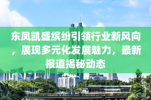 東鳳凱盛繽紛引領(lǐng)行業(yè)新風(fēng)向，展現(xiàn)多元化發(fā)展魅力，最新報(bào)道揭秘動(dòng)態(tài)