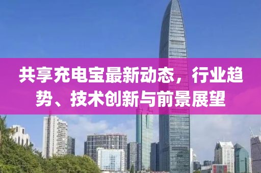 共享充電寶最新動態(tài)，行業(yè)趨勢、技術(shù)創(chuàng)新與前景展望