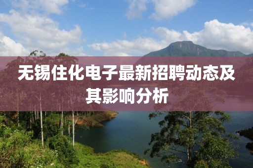 無錫住化電子最新招聘動態(tài)及其影響分析