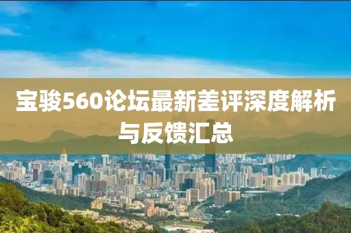 寶駿560論壇最新差評深度解析與反饋匯總