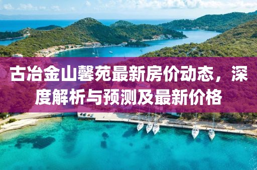 古冶金山馨苑最新房價動態(tài)，深度解析與預(yù)測及最新價格