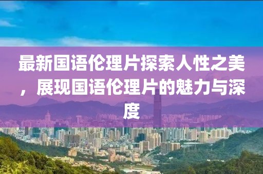 最新國語倫理片探索人性之美，展現(xiàn)國語倫理片的魅力與深度