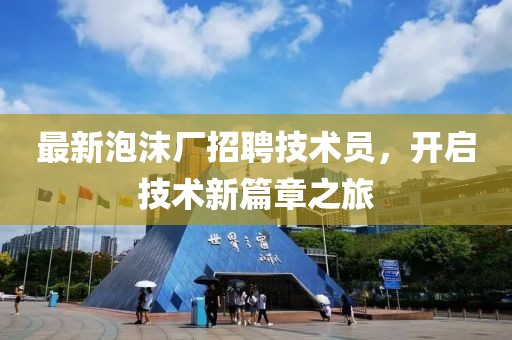 最新泡沫廠招聘技術員，開啟技術新篇章之旅