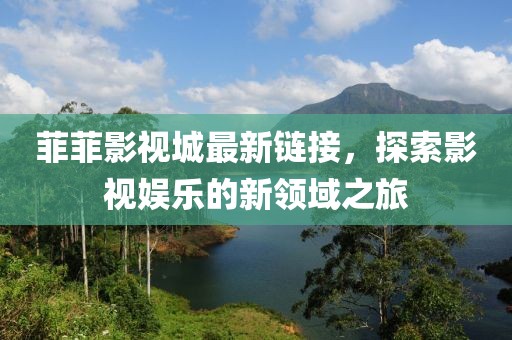 菲菲影視城最新鏈接，探索影視娛樂的新領(lǐng)域之旅