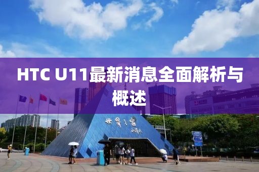 HTC U11最新消息全面解析與概述