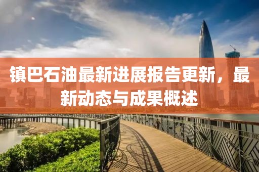 鎮(zhèn)巴石油最新進展報告更新，最新動態(tài)與成果概述