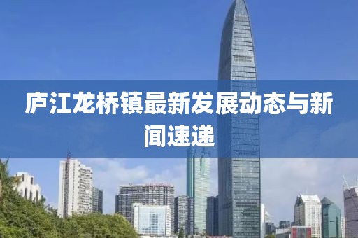 廬江龍橋鎮(zhèn)最新發(fā)展動(dòng)態(tài)與新聞速遞