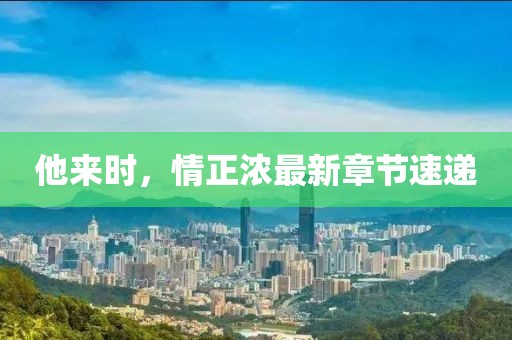 他來時，情正濃最新章節(jié)速遞