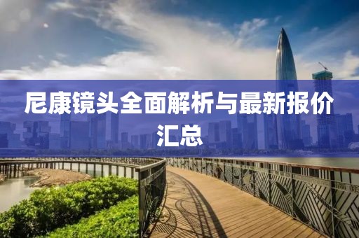 尼康鏡頭全面解析與最新報(bào)價(jià)匯總
