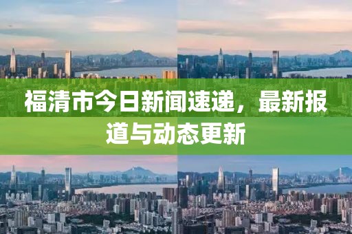 福清市今日新聞速遞，最新報道與動態(tài)更新